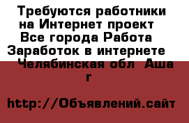 Требуются работники на Интернет-проект - Все города Работа » Заработок в интернете   . Челябинская обл.,Аша г.